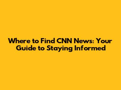 Where to Find CNN News: Your Guide to Staying Informed