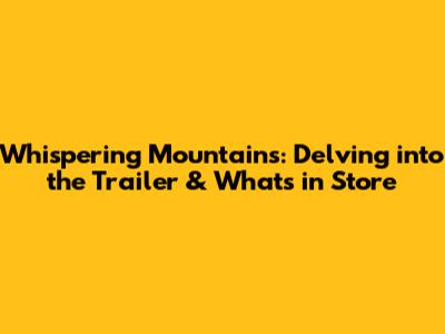 Whispering Mountains: Delving into the Trailer & What's in Store