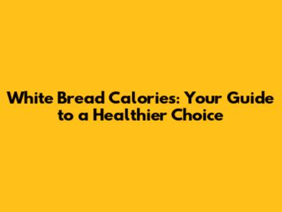 White Bread Calories: Your Guide to a Healthier Choice