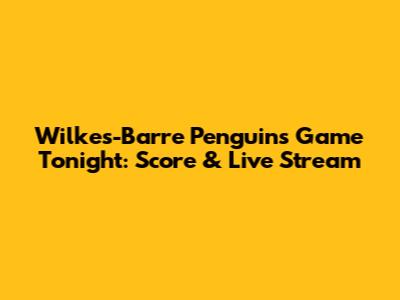 Wilkes-Barre Penguins Game Tonight: Score & Live Stream