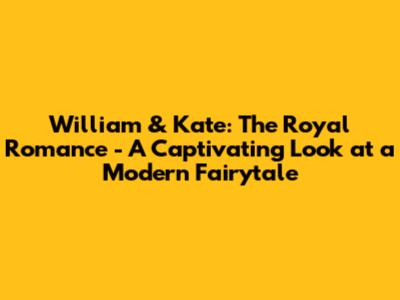 William & Kate: The Royal Romance - A Captivating Look at a Modern Fairytale