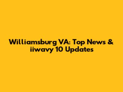 Williamsburg VA: Top News & iiwavy 10 Updates