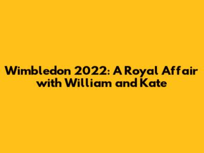 Wimbledon 2022: A Royal Affair with William and Kate