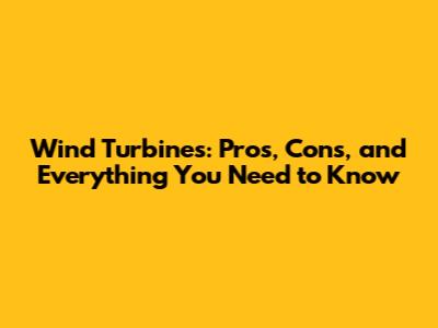 Wind Turbines: Pros, Cons, and Everything You Need to Know