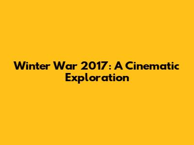Winter War 2017: A Cinematic Exploration