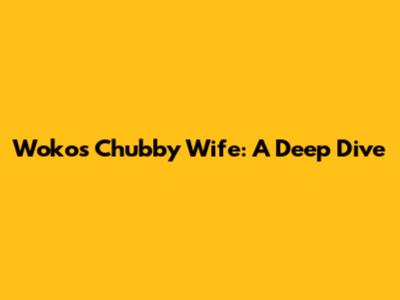 Woko's Chubby Wife: A Deep Dive