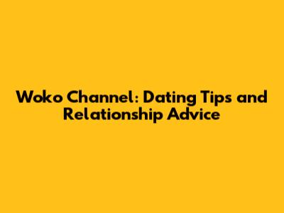 Woko Channel: Dating Tips and Relationship Advice
