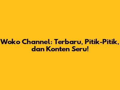 Woko Channel: Terbaru, Pitik-Pitik, dan Konten Seru!