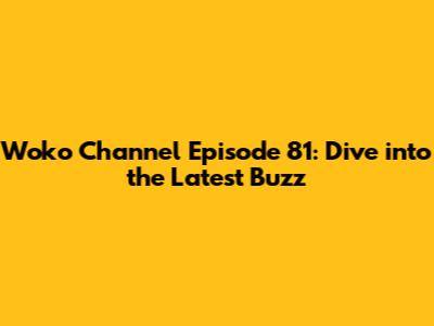 Woko Channel Episode 81: Dive into the Latest Buzz