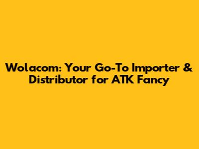 Wolacom: Your Go-To Importer & Distributor for *ATK Fancy*