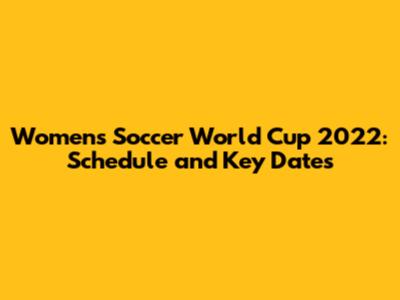 Women's Soccer World Cup 2022: Schedule and Key Dates