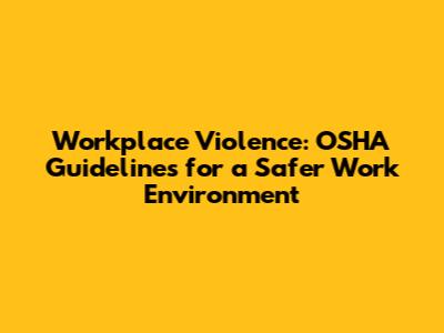 Workplace Violence: OSHA Guidelines for a Safer Work Environment