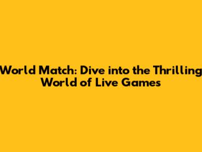 World Match: Dive into the Thrilling World of Live Games