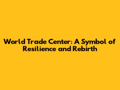 World Trade Center: A Symbol of Resilience and Rebirth