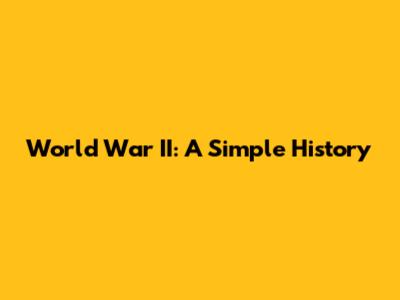 World War II: A Simple History
