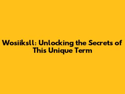 Wosiiksll: Unlocking the Secrets of This Unique Term