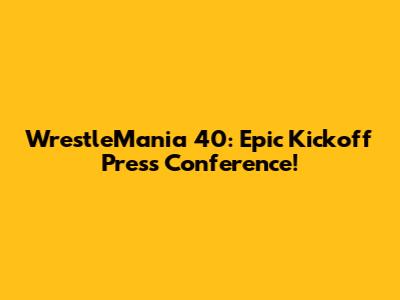 WrestleMania 40: Epic Kickoff Press Conference!