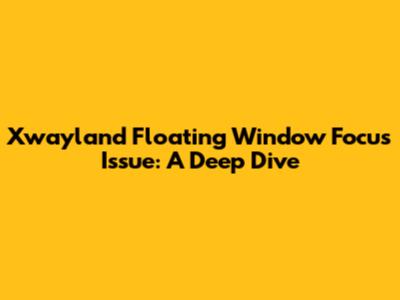 Xwayland Floating Window Focus Issue: A Deep Dive