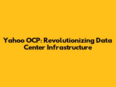 Yahoo OCP: Revolutionizing Data Center Infrastructure