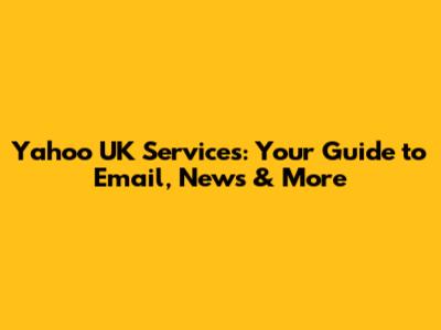 Yahoo UK Services: Your Guide to Email, News & More
