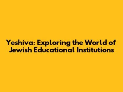 Yeshiva: Exploring the World of Jewish Educational Institutions