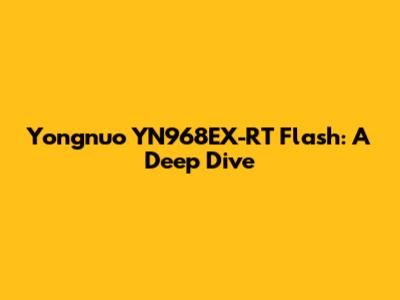 Yongnuo YN968EX-RT Flash: A Deep Dive
