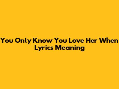 You Only Know You Love Her When Lyrics Meaning
