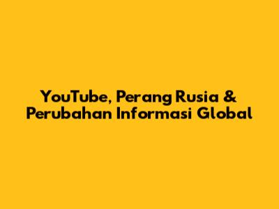 YouTube, Perang Rusia & Perubahan Informasi Global