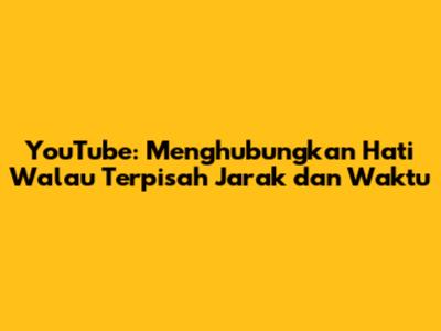 YouTube: Menghubungkan Hati Walau Terpisah Jarak dan Waktu