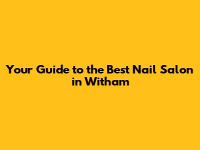 Your Guide to the Best Nail Salon in Witham