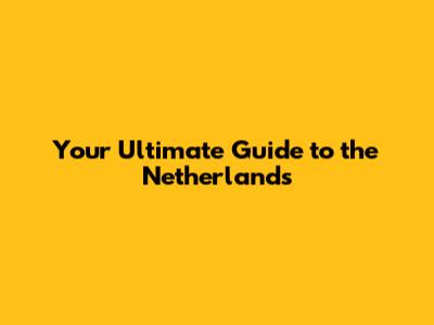 Your Ultimate Guide to the Netherlands