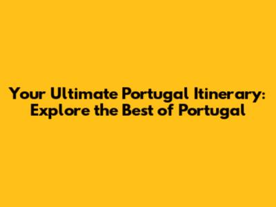 Your Ultimate Portugal Itinerary: Explore the Best of Portugal
