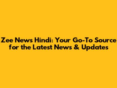 Zee News Hindi: Your Go-To Source for the Latest News & Updates