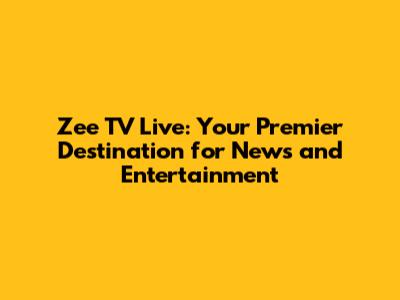 Zee TV Live: Your Premier Destination for News and Entertainment