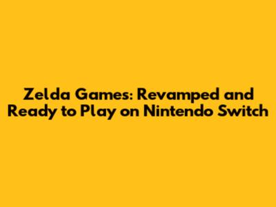 Zelda Games: Revamped and Ready to Play on Nintendo Switch