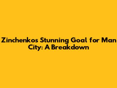 Zinchenko's Stunning Goal for Man City: A Breakdown