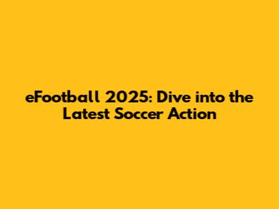 eFootball 2025: Dive into the Latest Soccer Action