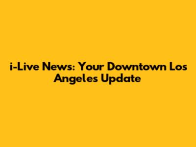 i-Live News: Your Downtown Los Angeles Update