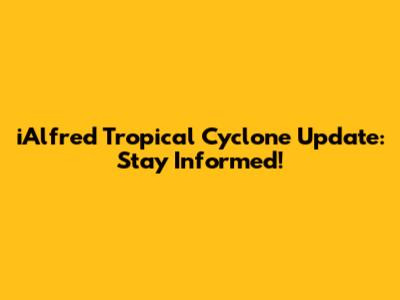 iAlfred Tropical Cyclone Update: Stay Informed!