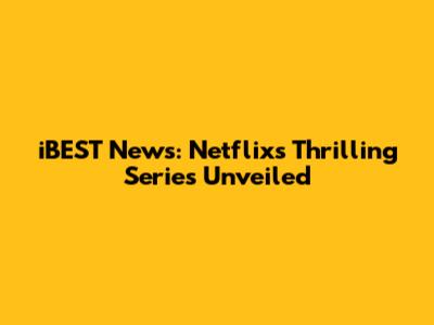 iBEST News: Netflix's Thrilling Series Unveiled