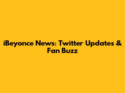 iBeyonce News: Twitter Updates & Fan Buzz