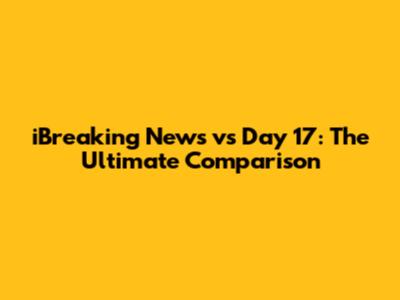 iBreaking News vs Day 17: The Ultimate Comparison