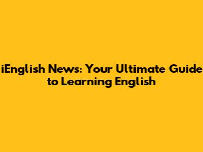 iEnglish News: Your Ultimate Guide to Learning English