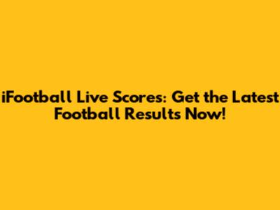 iFootball Live Scores: Get the Latest Football Results Now!