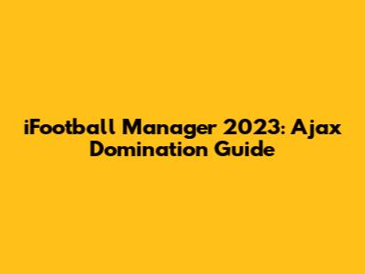 iFootball Manager 2023: Ajax Domination Guide
