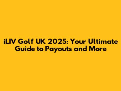 iLIV Golf UK 2025: Your Ultimate Guide to Payouts and More