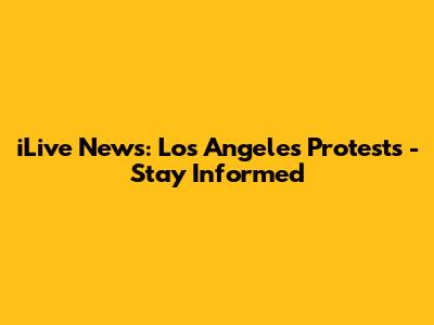 iLive News: Los Angeles Protests - Stay Informed