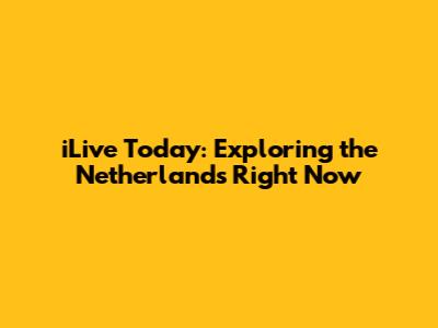 iLive Today: Exploring the Netherlands Right Now