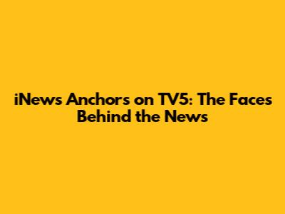 iNews Anchors on TV5: The Faces Behind the News