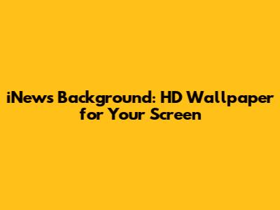 iNews Background: HD Wallpaper for Your Screen